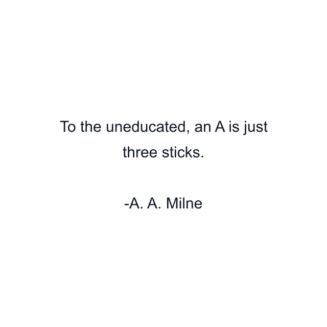 To the uneducated, an A is just three sticks.