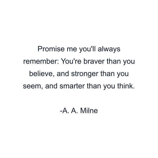 Promise me you'll always remember: You're braver than you believe, and stronger than you seem, and smarter than you think.