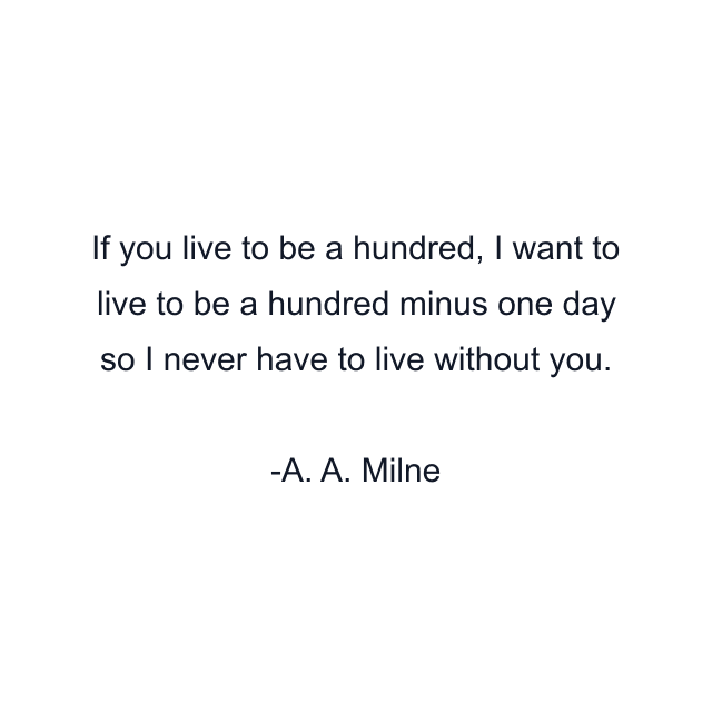 If you live to be a hundred, I want to live to be a hundred minus one day so I never have to live without you.