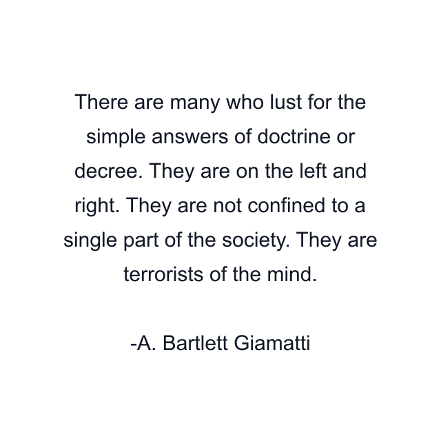 There are many who lust for the simple answers of doctrine or decree. They are on the left and right. They are not confined to a single part of the society. They are terrorists of the mind.