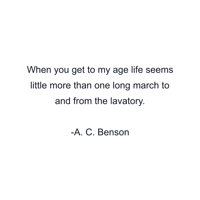 When you get to my age life seems little more than one long march to and from the lavatory.