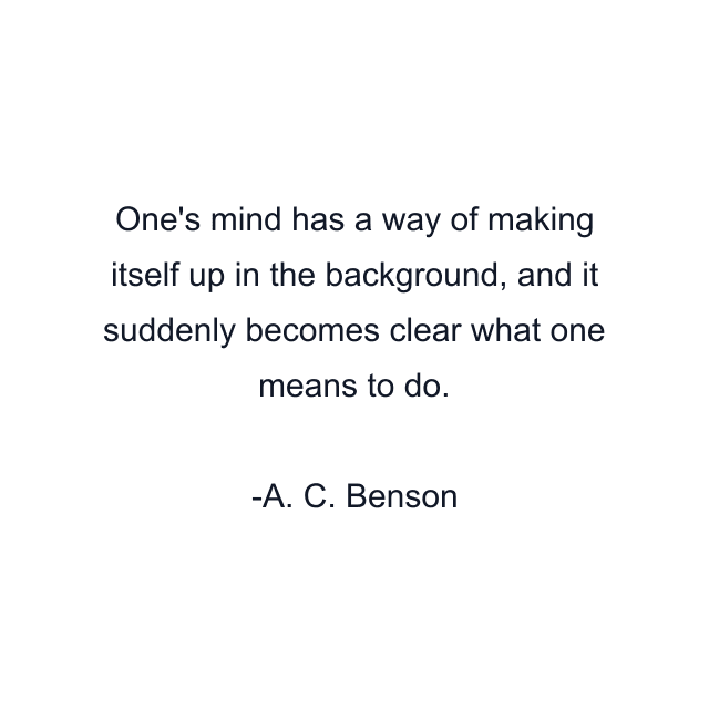 One's mind has a way of making itself up in the background, and it suddenly becomes clear what one means to do.