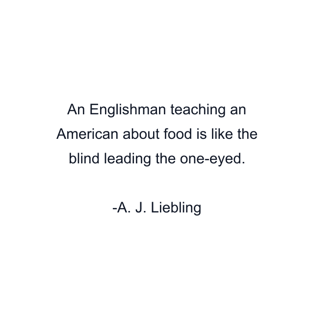 An Englishman teaching an American about food is like the blind leading the one-eyed.