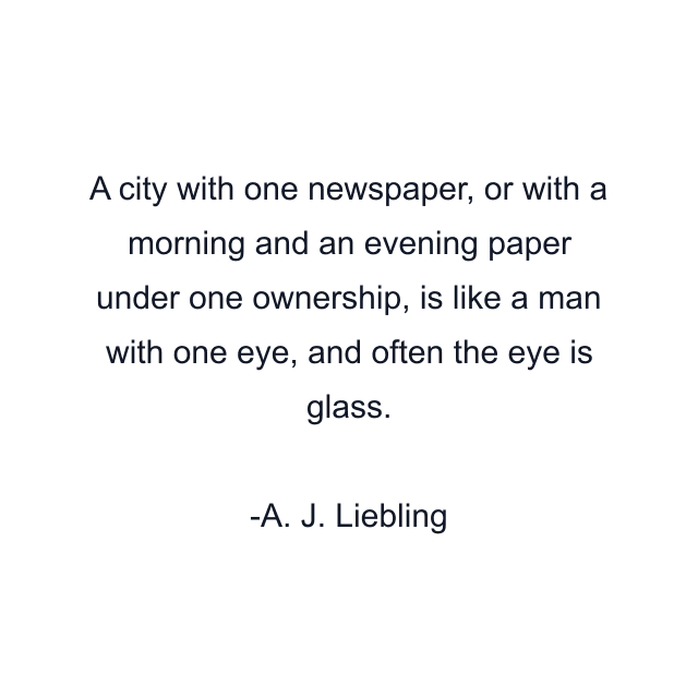 A city with one newspaper, or with a morning and an evening paper under one ownership, is like a man with one eye, and often the eye is glass.