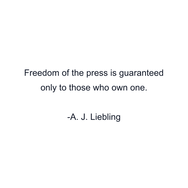 Freedom of the press is guaranteed only to those who own one.