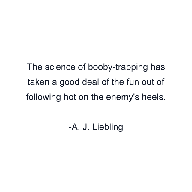 The science of booby-trapping has taken a good deal of the fun out of following hot on the enemy's heels.