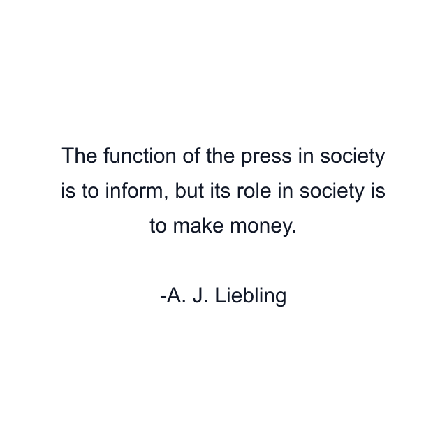 The function of the press in society is to inform, but its role in society is to make money.