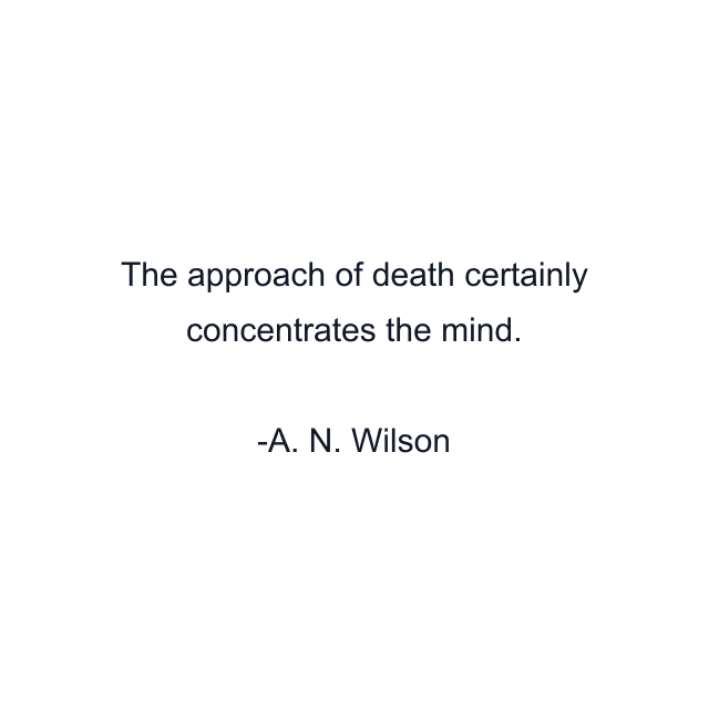 The approach of death certainly concentrates the mind.