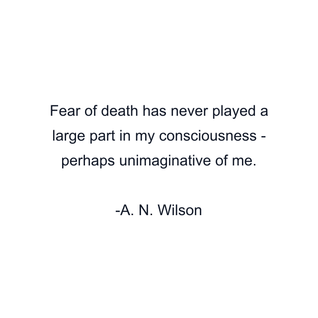 Fear of death has never played a large part in my consciousness - perhaps unimaginative of me.