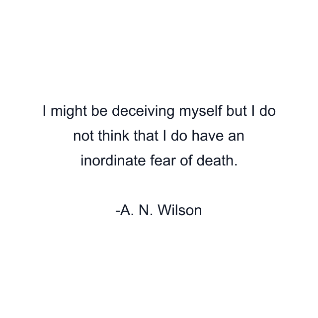 I might be deceiving myself but I do not think that I do have an inordinate fear of death.