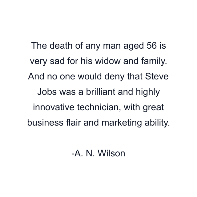 The death of any man aged 56 is very sad for his widow and family. And no one would deny that Steve Jobs was a brilliant and highly innovative technician, with great business flair and marketing ability.