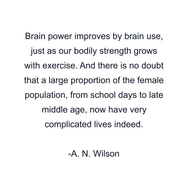 Brain power improves by brain use, just as our bodily strength grows with exercise. And there is no doubt that a large proportion of the female population, from school days to late middle age, now have very complicated lives indeed.