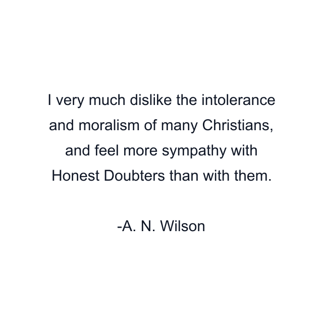 I very much dislike the intolerance and moralism of many Christians, and feel more sympathy with Honest Doubters than with them.