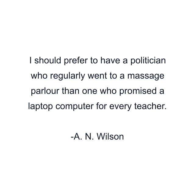 I should prefer to have a politician who regularly went to a massage parlour than one who promised a laptop computer for every teacher.