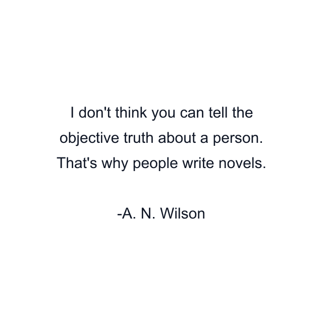 I don't think you can tell the objective truth about a person. That's why people write novels.