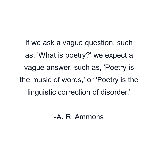 If we ask a vague question, such as, 'What is poetry?' we expect a vague answer, such as, 'Poetry is the music of words,' or 'Poetry is the linguistic correction of disorder.'