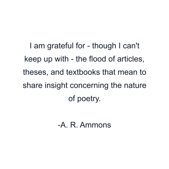 I am grateful for - though I can't keep up with - the flood of articles, theses, and textbooks that mean to share insight concerning the nature of poetry.