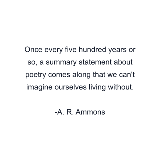 Once every five hundred years or so, a summary statement about poetry comes along that we can't imagine ourselves living without.