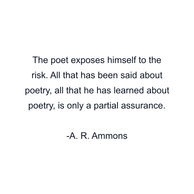 The poet exposes himself to the risk. All that has been said about poetry, all that he has learned about poetry, is only a partial assurance.