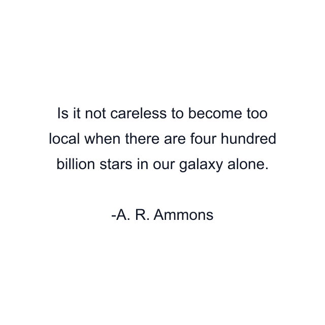 Is it not careless to become too local when there are four hundred billion stars in our galaxy alone.