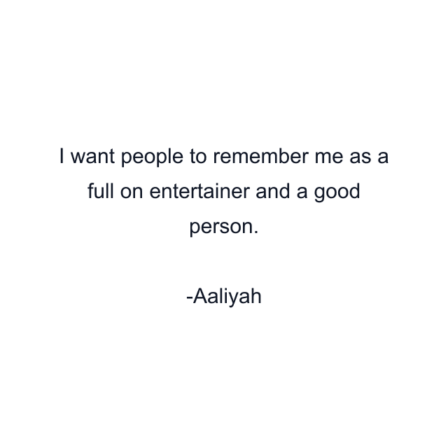 I want people to remember me as a full on entertainer and a good person.