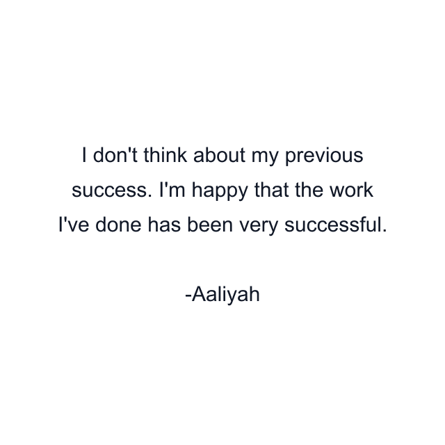 I don't think about my previous success. I'm happy that the work I've done has been very successful.