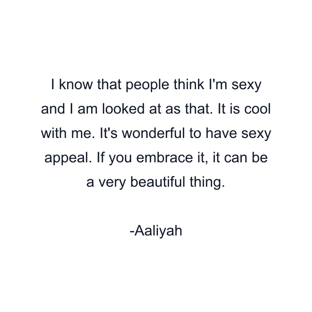 I know that people think I'm sexy and I am looked at as that. It is cool with me. It's wonderful to have sexy appeal. If you embrace it, it can be a very beautiful thing.