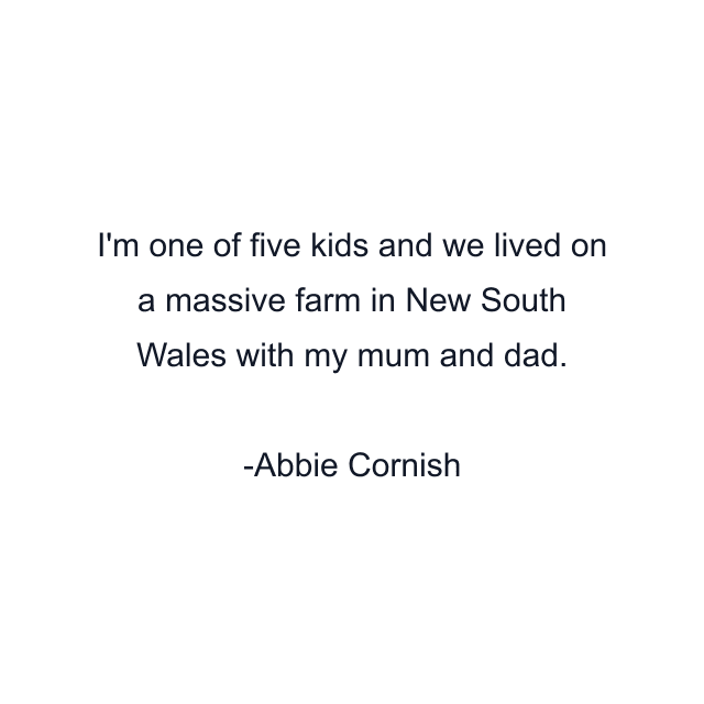 I'm one of five kids and we lived on a massive farm in New South Wales with my mum and dad.