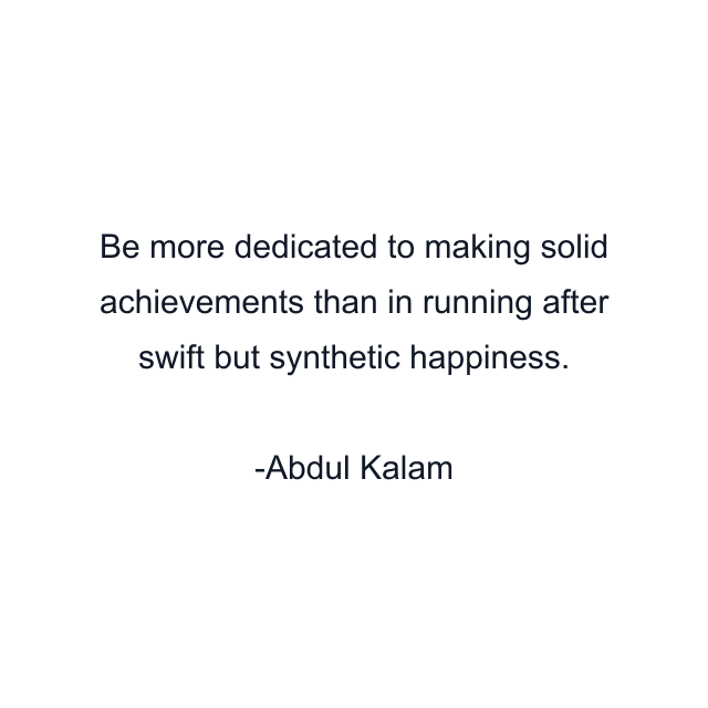 Be more dedicated to making solid achievements than in running after swift but synthetic happiness.