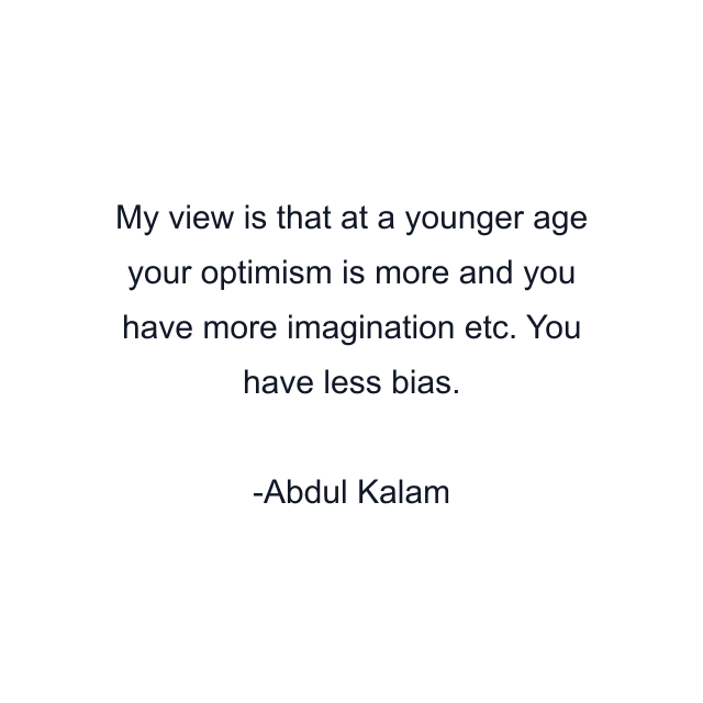 My view is that at a younger age your optimism is more and you have more imagination etc. You have less bias.