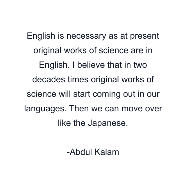 English is necessary as at present original works of science are in English. I believe that in two decades times original works of science will start coming out in our languages. Then we can move over like the Japanese.