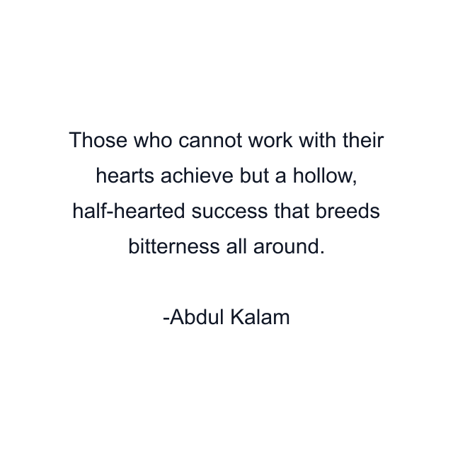 Those who cannot work with their hearts achieve but a hollow, half-hearted success that breeds bitterness all around.