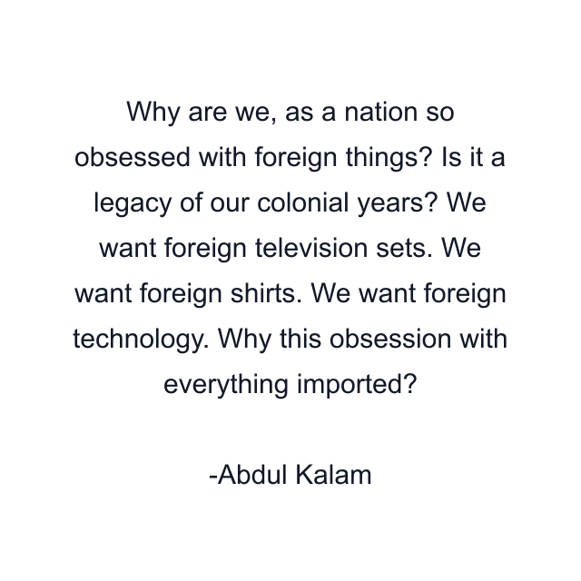 Why are we, as a nation so obsessed with foreign things? Is it a legacy of our colonial years? We want foreign television sets. We want foreign shirts. We want foreign technology. Why this obsession with everything imported?