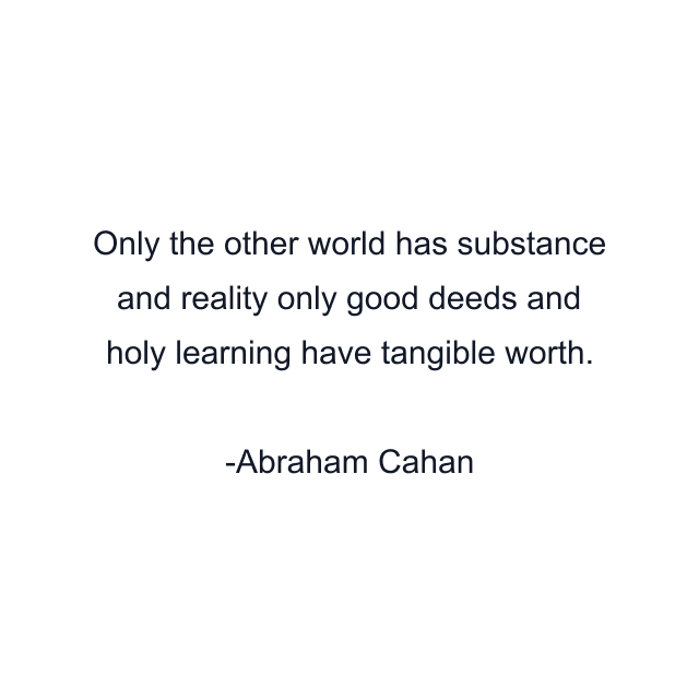 Only the other world has substance and reality only good deeds and holy learning have tangible worth.