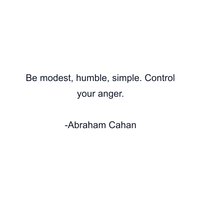 Be modest, humble, simple. Control your anger.