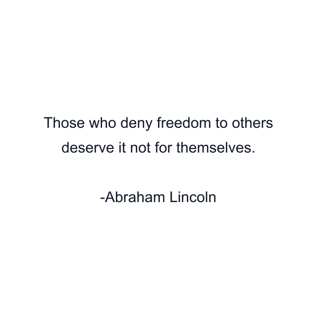 Those who deny freedom to others deserve it not for themselves.