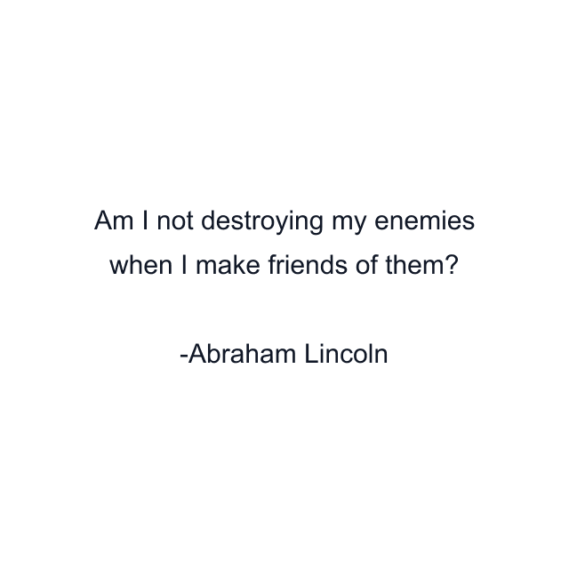 Am I not destroying my enemies when I make friends of them?