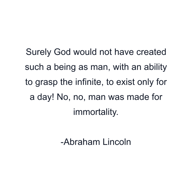 Surely God would not have created such a being as man, with an ability to grasp the infinite, to exist only for a day! No, no, man was made for immortality.