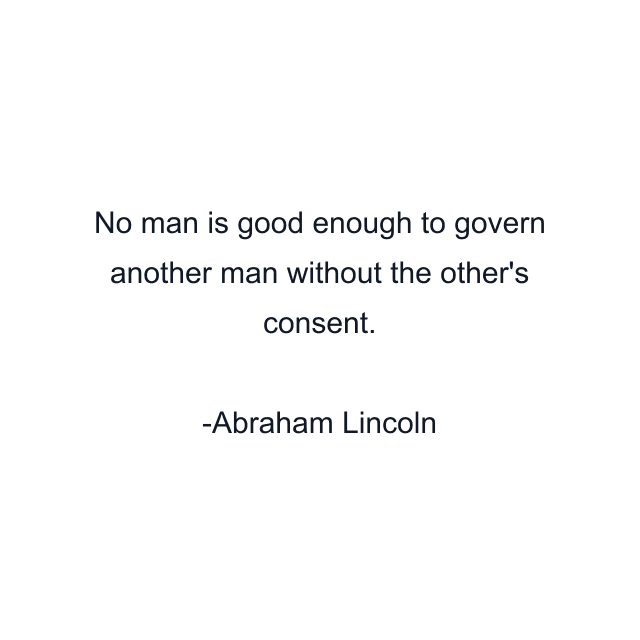 No man is good enough to govern another man without the other's consent.