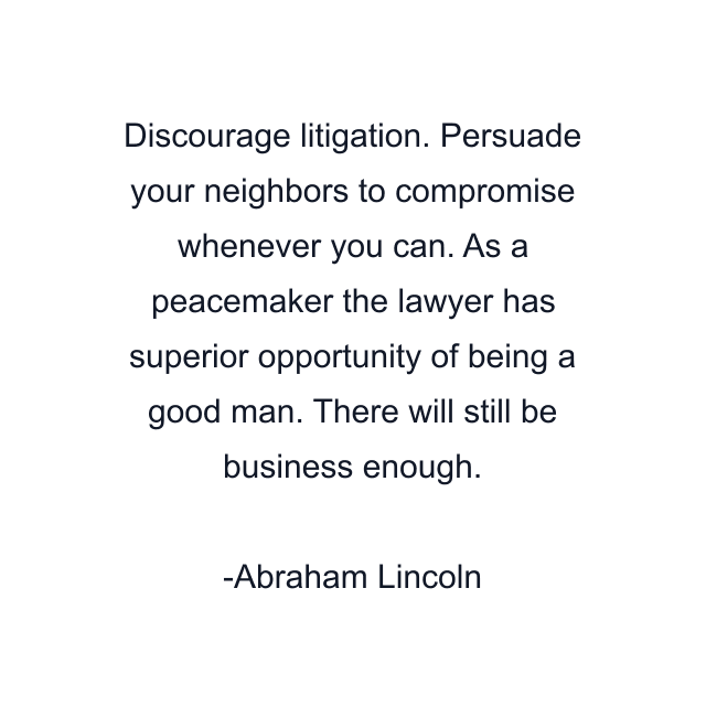 Discourage litigation. Persuade your neighbors to compromise whenever you can. As a peacemaker the lawyer has superior opportunity of being a good man. There will still be business enough.