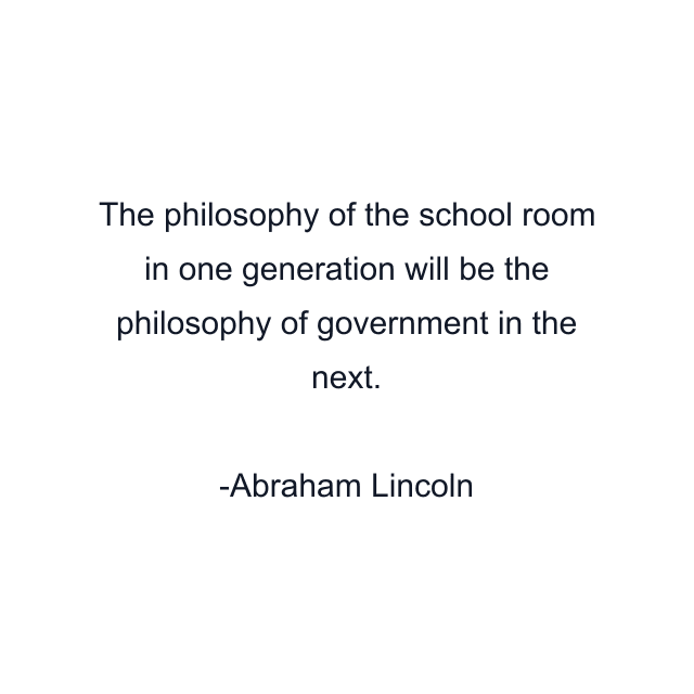 The philosophy of the school room in one generation will be the philosophy of government in the next.