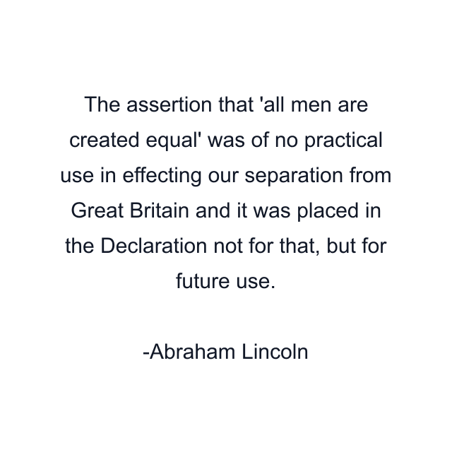 The assertion that 'all men are created equal' was of no practical use in effecting our separation from Great Britain and it was placed in the Declaration not for that, but for future use.