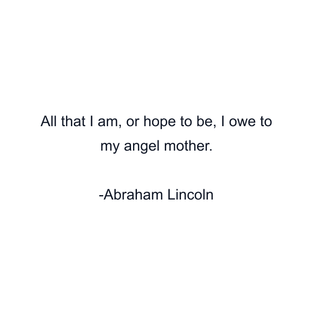 All that I am, or hope to be, I owe to my angel mother.