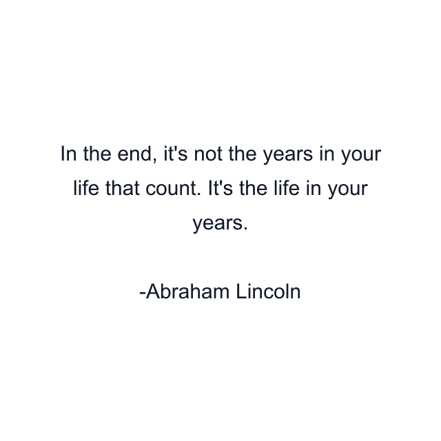 In the end, it's not the years in your life that count. It's the life in your years.