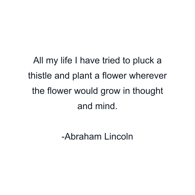 All my life I have tried to pluck a thistle and plant a flower wherever the flower would grow in thought and mind.