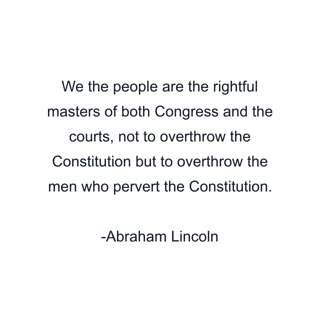 We the people are the rightful masters of both Congress and the courts, not to overthrow the Constitution but to overthrow the men who pervert the Constitution.