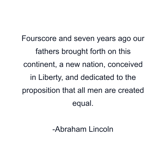 Fourscore and seven years ago our fathers brought forth on this continent, a new nation, conceived in Liberty, and dedicated to the proposition that all men are created equal.