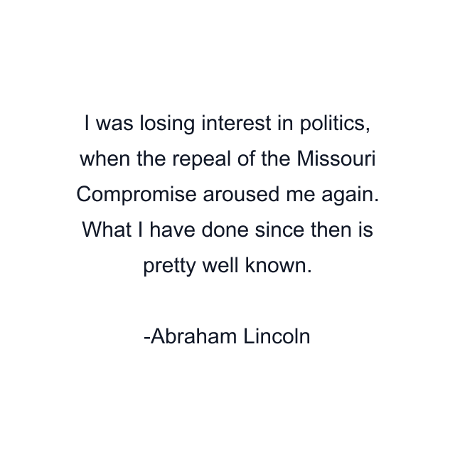 I was losing interest in politics, when the repeal of the Missouri Compromise aroused me again. What I have done since then is pretty well known.