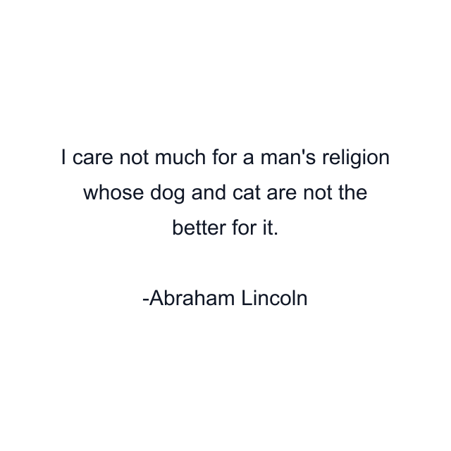 I care not much for a man's religion whose dog and cat are not the better for it.