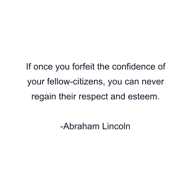 If once you forfeit the confidence of your fellow-citizens, you can never regain their respect and esteem.